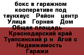 бокс в гаражном кооперативе под таунхаус › Район ­ центр › Улица ­ Горная › Дом ­ - › Общая площадь ­ 100 - Краснодарский край, Туапсинский р-н, Агой с. Недвижимость » Гаражи   